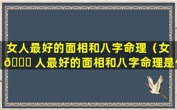 女人最好的面相和八字命理（女 💐 人最好的面相和八字命理是什么）